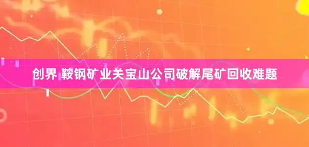 创界 鞍钢矿业关宝山公司破解尾矿回收难题