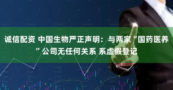 诚信配资 中国生物严正声明：与两家“国药医养”公司无任何关系 系虚假登记