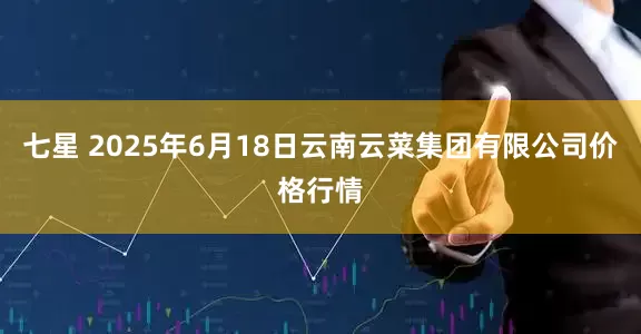 七星 2025年6月18日云南云菜集团有限公司价格行情