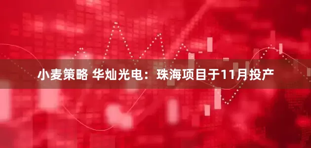 小麦策略 华灿光电：珠海项目于11月投产