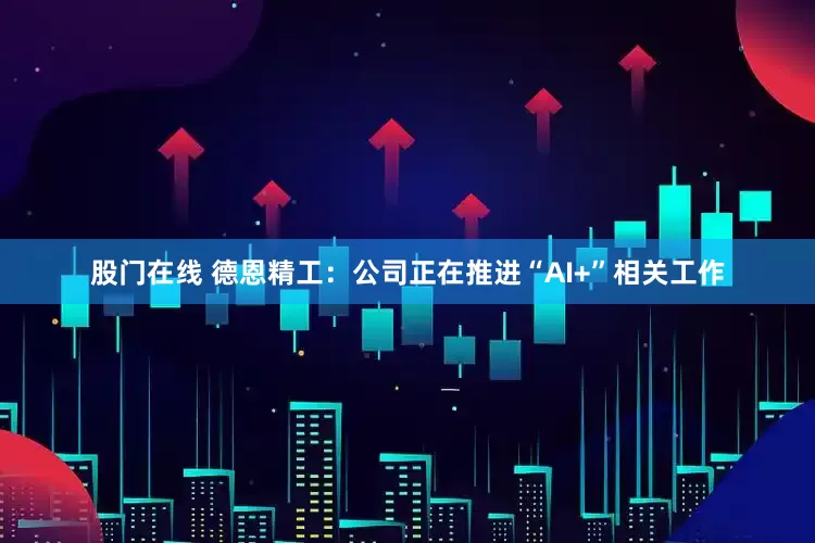 股门在线 德恩精工：公司正在推进“AI+”相关工作