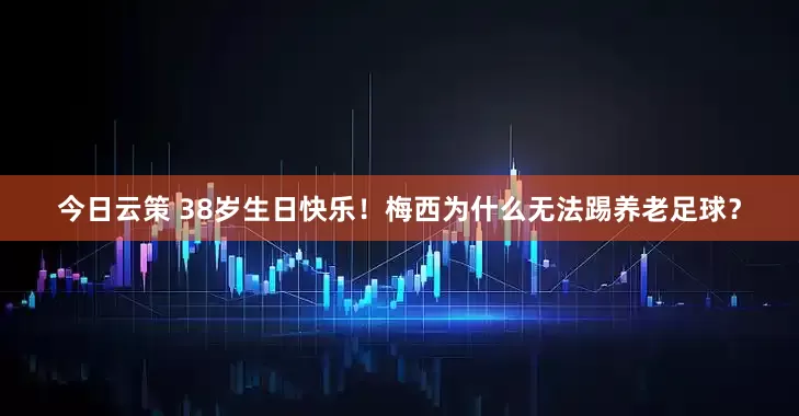 今日云策 38岁生日快乐！梅西为什么无法踢养老足球？