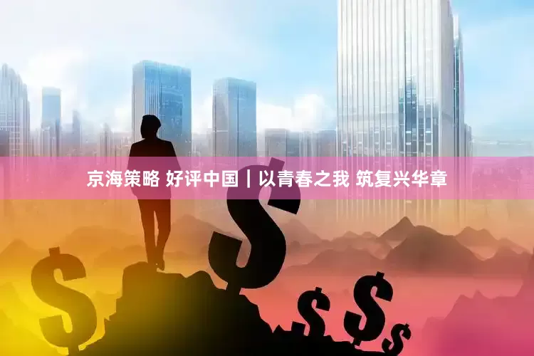 京海策略 好评中国｜以青春之我 筑复兴华章