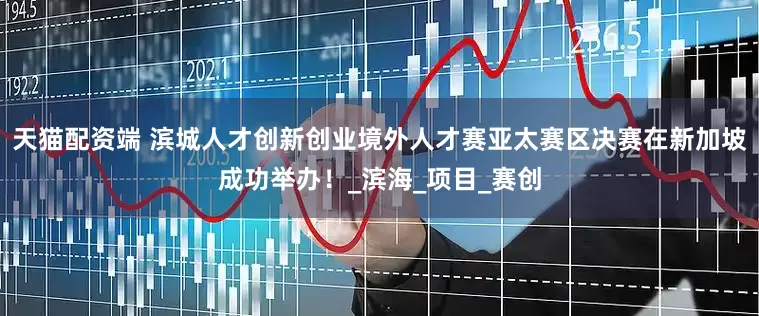 天猫配资端 滨城人才创新创业境外人才赛亚太赛区决赛在新加坡成功举办！_滨海_项目_赛创