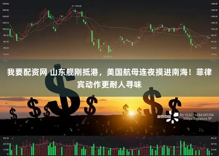 我要配资网 山东舰刚抵港，美国航母连夜摸进南海！菲律宾动作更耐人寻味