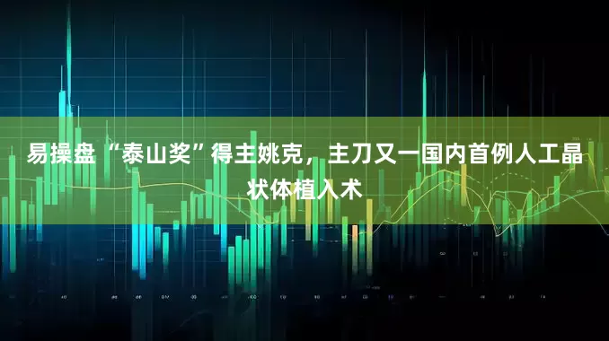 易操盘 “泰山奖”得主姚克，主刀又一国内首例人工晶状体植入术