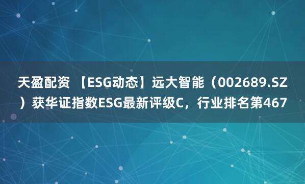 天盈配资 【ESG动态】远大智能（002689.SZ）获华证指数ESG最新评级C，行业排名第467