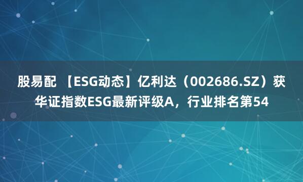 股易配 【ESG动态】亿利达（002686.SZ）获华证指数ESG最新评级A，行业排名第54