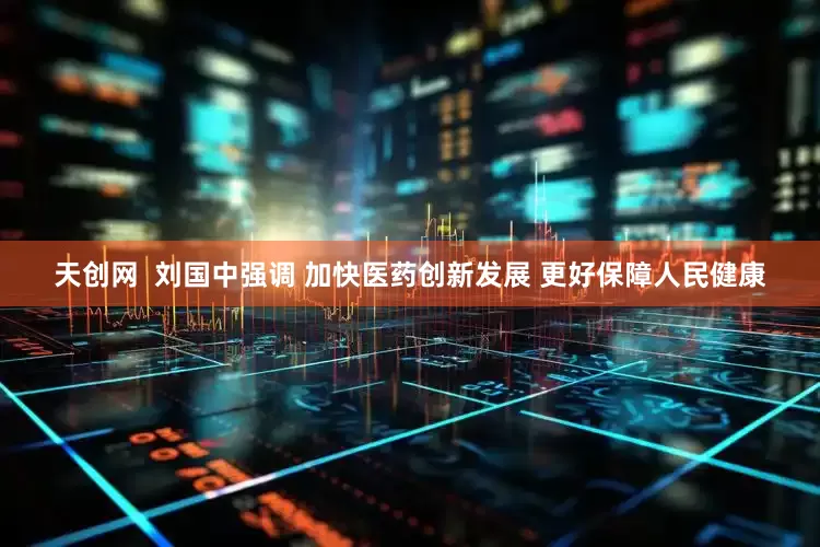 天创网  刘国中强调 加快医药创新发展 更好保障人民健康