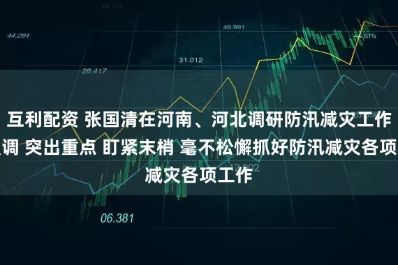 互利配资 张国清在河南、河北调研防汛减灾工作时强调 突出重点 盯紧末梢 毫不松懈抓好防汛减灾各项工作