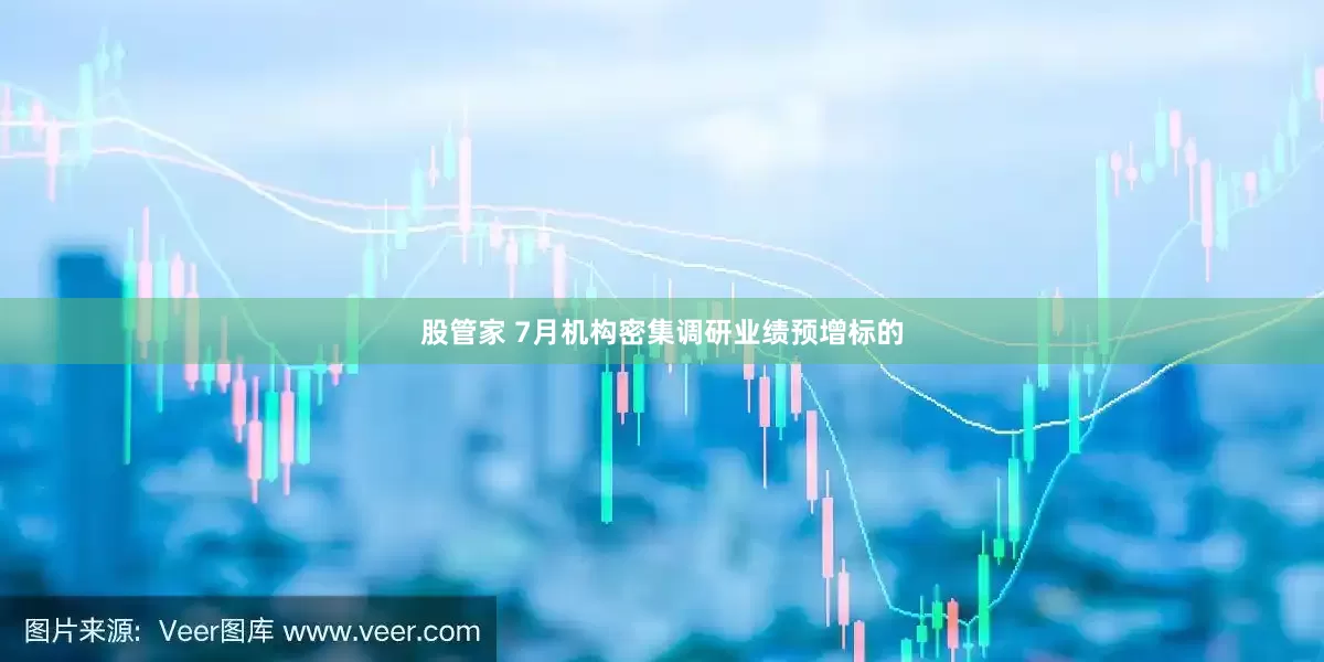 股管家 7月机构密集调研业绩预增标的