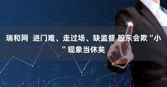 瑞和网  进门难、走过场、缺监督 股东会欺“小”现象当休矣