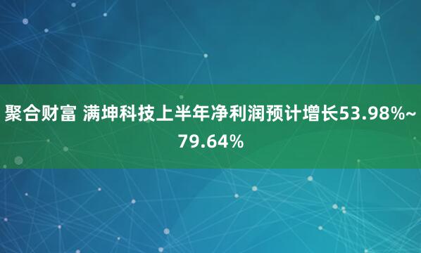 聚合财富 满坤科技上半年净利润预计增长53.98%~79.64%
