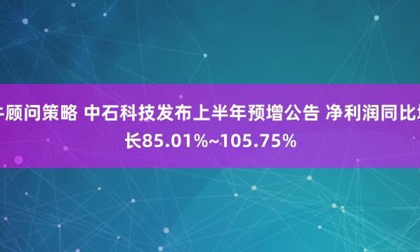 牛顾问策略 中石科技发布上半年预增公告 净利润同比增长85.01%~105.75%