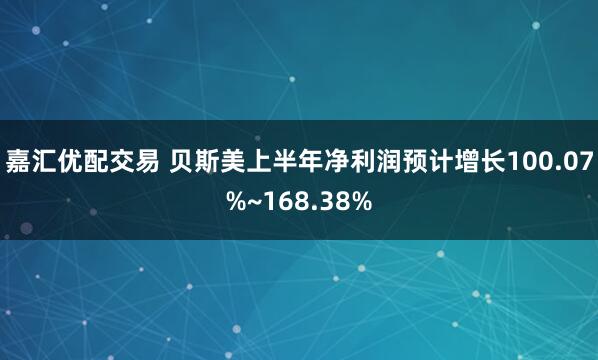 嘉汇优配交易 贝斯美上半年净利润预计增长100.07%~168.38%