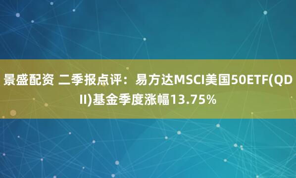 景盛配资 二季报点评：易方达MSCI美国50ETF(QDII)基金季度涨幅13.75%