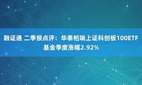 融证通 二季报点评：华泰柏瑞上证科创板100ETF基金季度涨幅2.92%
