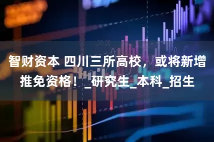 智财资本 四川三所高校，或将新增推免资格！_研究生_本科_招生