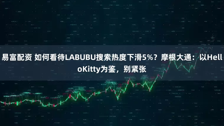 易富配资 如何看待LABUBU搜索热度下滑5%？摩根大通：以HelloKitty为鉴，别紧张