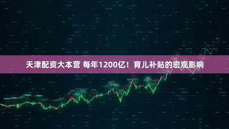 天津配资大本营 每年1200亿！育儿补贴的宏观影响