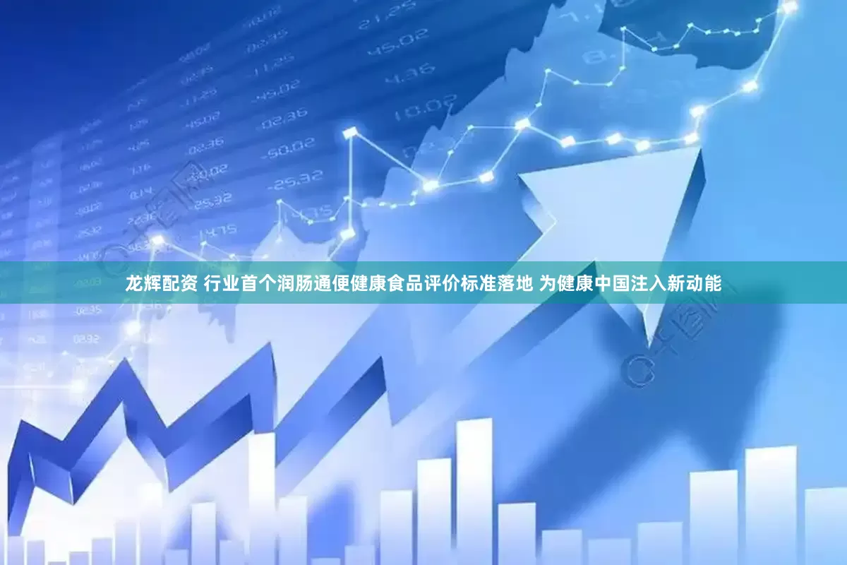 龙辉配资 行业首个润肠通便健康食品评价标准落地 为健康中国注入新动能