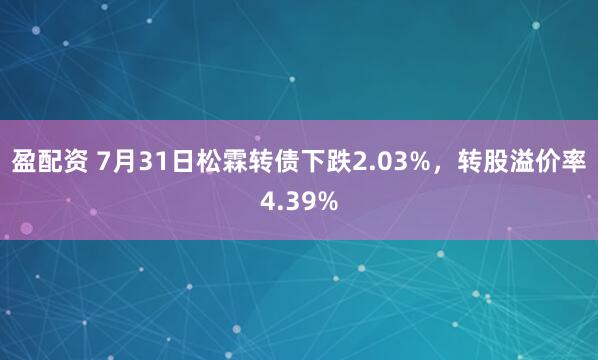 盈配资 7月31日松霖转债下跌2.03%，转股溢价率4.39%