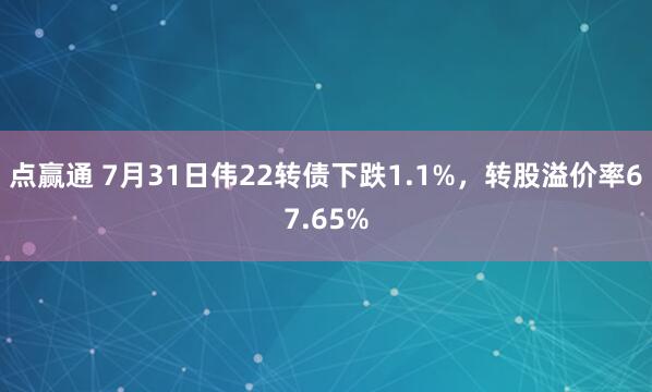 点赢通 7月31日伟22转债下跌1.1%，转股溢价率67.65%