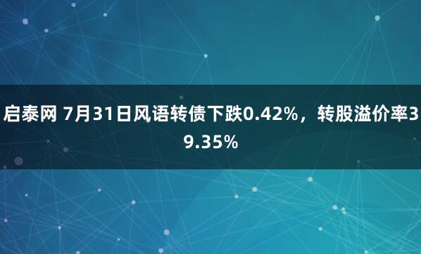 启泰网 7月31日风语转债下跌0.42%，转股溢价率39.35%