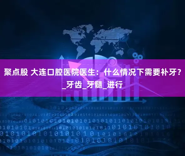聚点股 大连口腔医院医生：什么情况下需要补牙？_牙齿_牙髓_进行