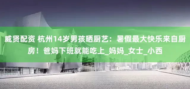 威贤配资 杭州14岁男孩晒厨艺：暑假最大快乐来自厨房！爸妈下班就能吃上_妈妈_女士_小西