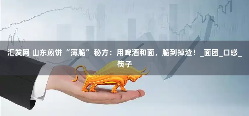 汇发网 山东煎饼 “薄脆” 秘方：用啤酒和面，脆到掉渣！_面团_口感_筷子