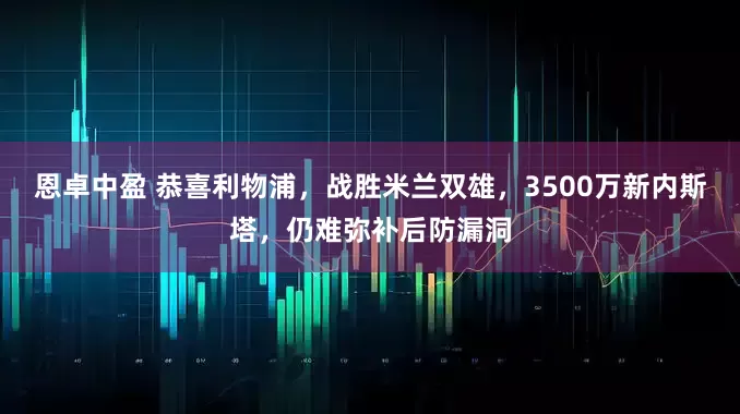 恩卓中盈 恭喜利物浦，战胜米兰双雄，3500万新内斯塔，仍难弥补后防漏洞