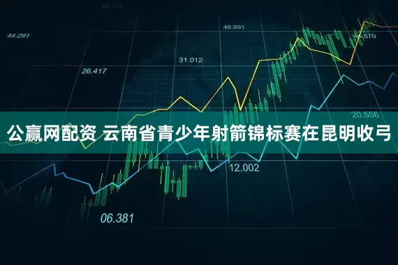公赢网配资 云南省青少年射箭锦标赛在昆明收弓
