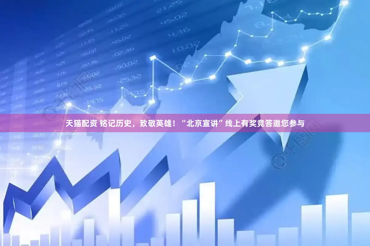 天猫配资 铭记历史，致敬英雄！“北京宣讲”线上有奖竞答邀您参与