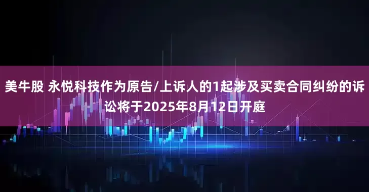 美牛股 永悦科技作为原告/上诉人的1起涉及买卖合同纠纷的诉讼将于2025年8月12日开庭