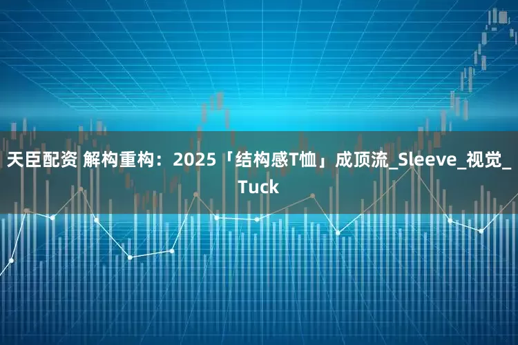 天臣配资 解构重构：2025「结构感T恤」成顶流_Sleeve_视觉_Tuck