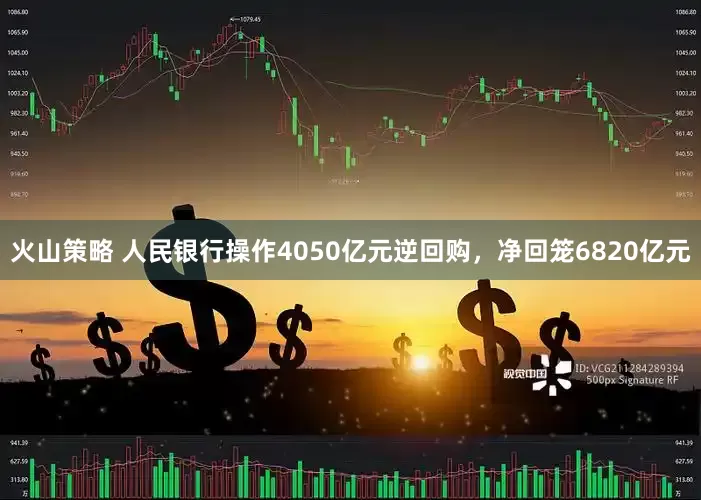 火山策略 人民银行操作4050亿元逆回购，净回笼6820亿元