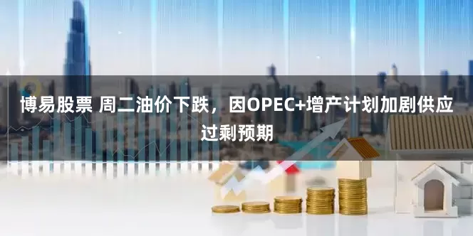 博易股票 周二油价下跌，因OPEC+增产计划加剧供应过剩预期