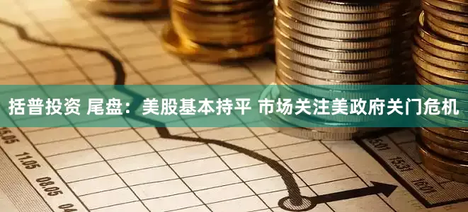 括普投资 尾盘：美股基本持平 市场关注美政府关门危机