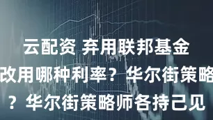 云配资 弃用联邦基金利率之后改用哪种利率？华尔街策略师各持己见