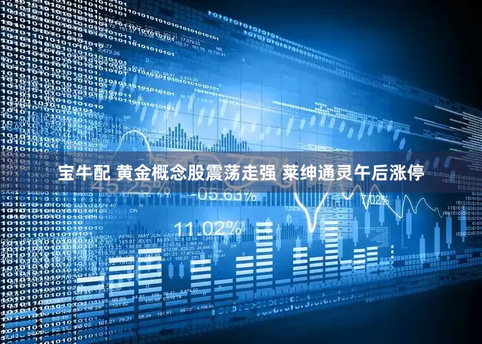 宝牛配 黄金概念股震荡走强 莱绅通灵午后涨停