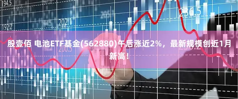 股壹佰 电池ETF基金(562880)午后涨近2%，最新规模创近1月新高！