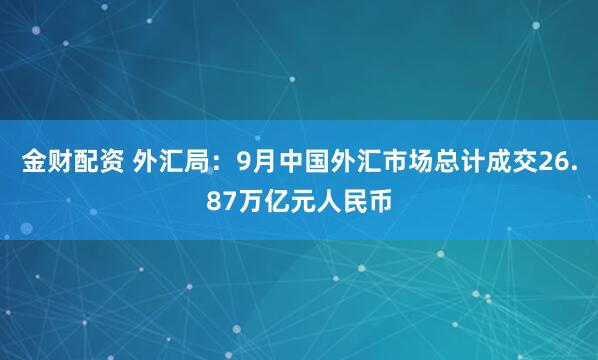 金财配资 外汇局：9月中国外汇市场总计成交26.87万亿元人民币