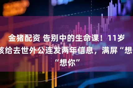 金猪配资 告别中的生命课！11岁女孩给去世外公连发两年信息，满屏“想你”