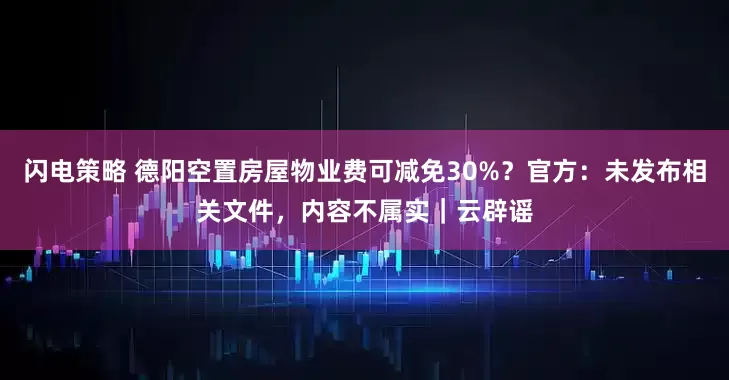闪电策略 德阳空置房屋物业费可减免30%？官方：未发布相关文件，内容不属实｜云辟谣