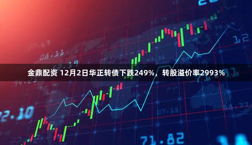 金鼎配资 12月2日华正转债下跌249%，转股溢价率2993%