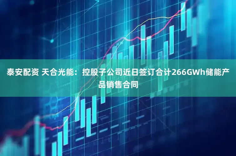 泰安配资 天合光能：控股子公司近日签订合计266GWh储能产品销售合同