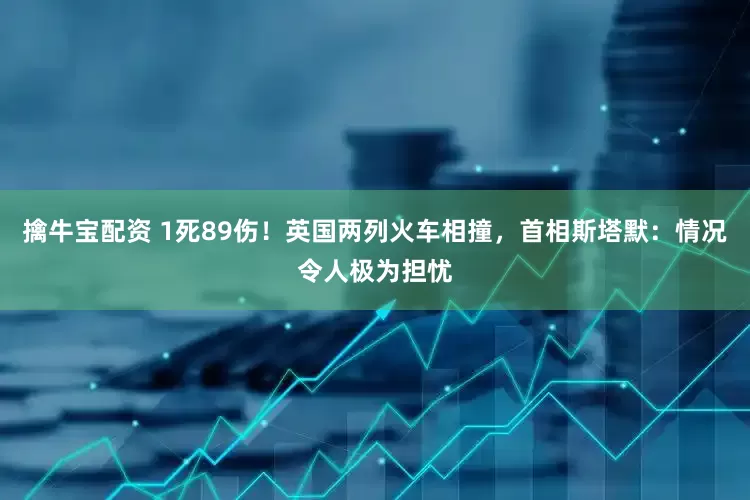 擒牛宝配资 1死89伤！英国两列火车相撞，首相斯塔默：情况令人极为担忧