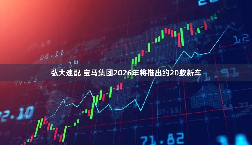 弘大速配 宝马集团2026年将推出约20款新车